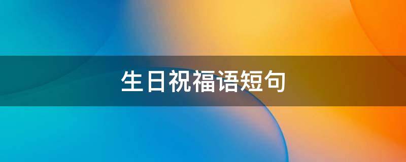 生日祝福语短句（经典生日祝福语短句）