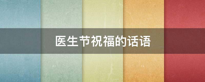 医生节祝福的话语 医生节祝福的话语简短