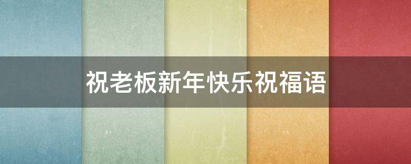 祝老板新年快乐祝福语 祝老板新年快乐祝福语2021