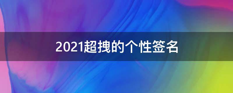 2021超拽的个性签名（超拽的个性签名短句）