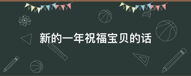 新的一年祝福宝贝的话（新的一年祝福宝贝的话语）