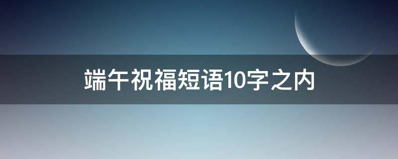 端午祝福短语10字之内 端午祝福短语10字之内怎么说