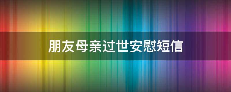 朋友母亲过世安慰短信 朋友母亲过世了我应该怎么安慰他用什么话语祝福