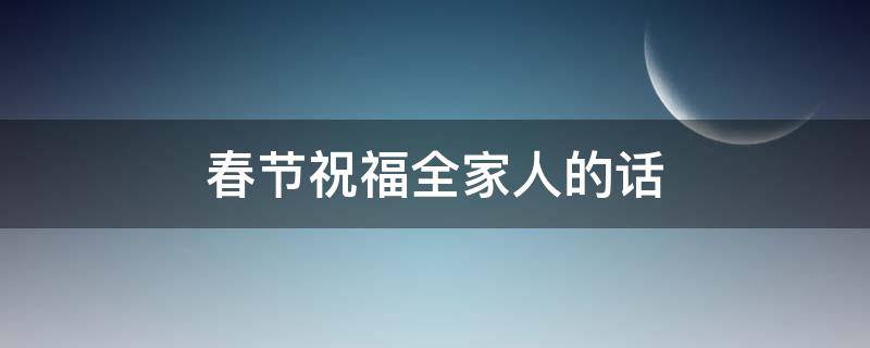 春节祝福全家人的话（春节祝福语全家）
