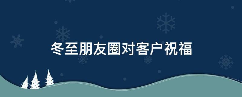 冬至朋友圈对客户祝福 冬至发给客户的说说