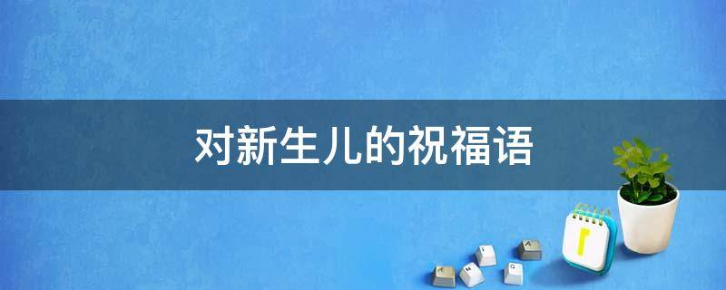 对新生儿的祝福语（发红包给新生儿的祝福语）