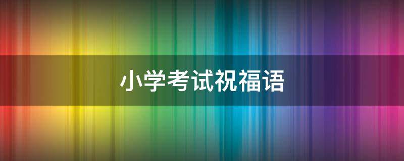 小学考试祝福语（小学考试祝福语和鼓励的话图片）