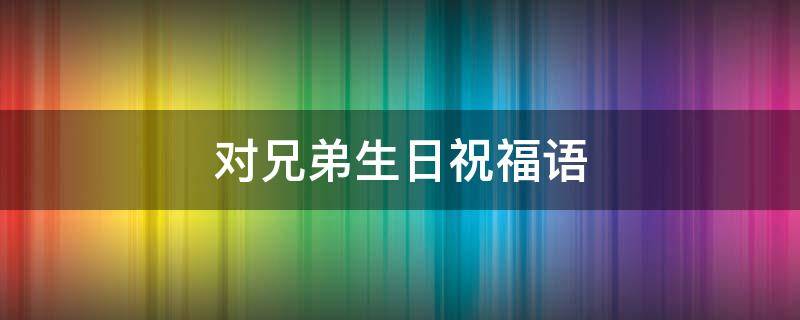 对兄弟生日祝福语 对兄弟生日祝福语四字成语大全