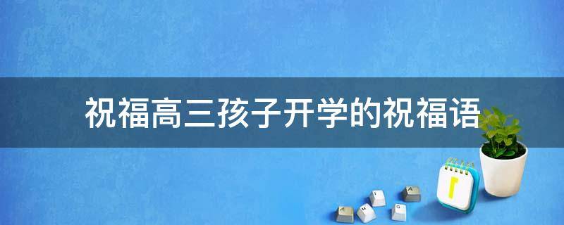 祝福高三孩子开学的祝福语（高三开学祝福语一句简短话）