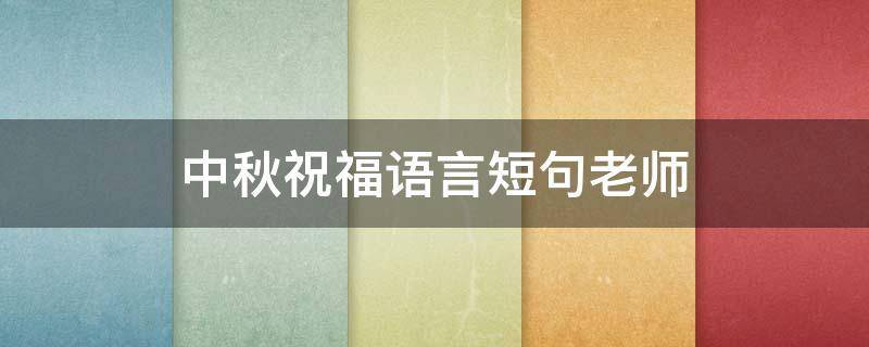 中秋祝福语言短句老师（中秋祝福语简短句子老师）