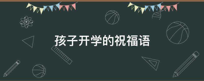 孩子开学的祝福语（孩子开学的祝福语简短暖心）