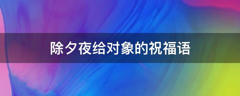 除夕夜给对象的祝福语 除夕夜给对象发的说说