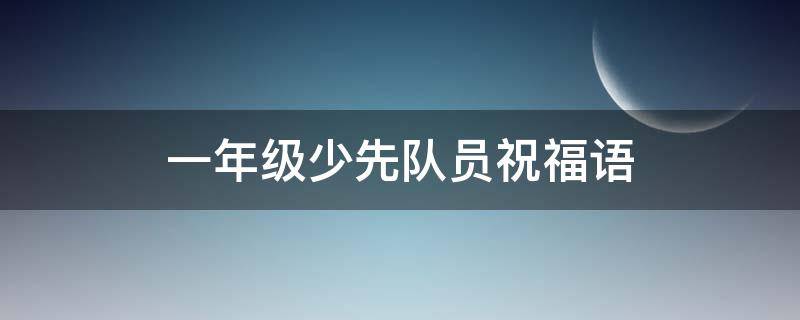 一年级少先队员祝福语 一年级少先队员祝福语视频