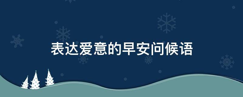 表达爱意的早安问候语 表达爱意的早安问候语短句
