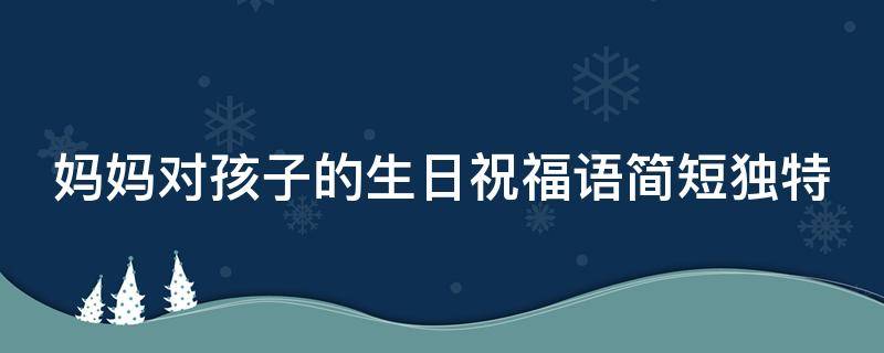 妈妈对孩子的生日祝福语简短独特 妈妈对孩子的生日祝福语 简短独特