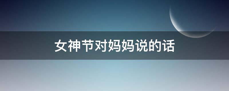 女神节对妈妈说的话 女神节对妈妈说的话50字
