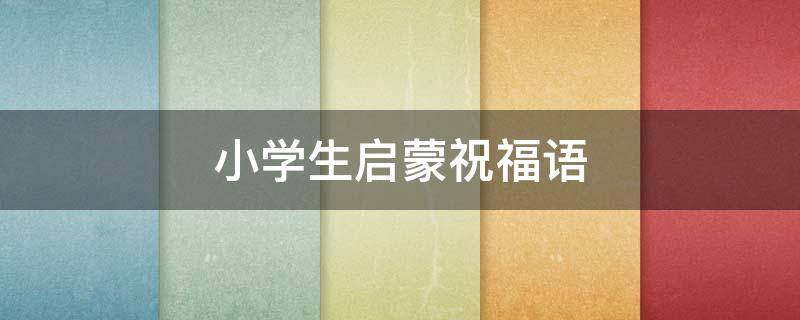 小学生启蒙祝福语 小学生启蒙祝福语大全