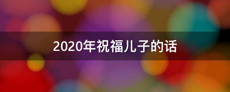 2021年祝福儿子的话（2021年祝福儿子的话语简短）