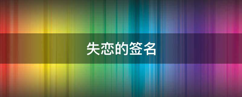 失恋的签名（失恋的签名女生霸气）