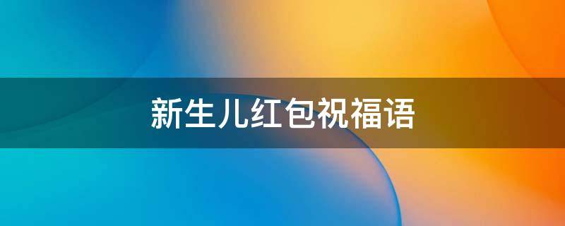 新生儿红包祝福语（新生儿红包祝福语男孩怎么写）