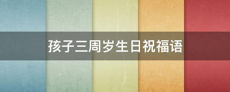 孩子三周岁生日祝福语 孩子三周岁生日祝福语简短
