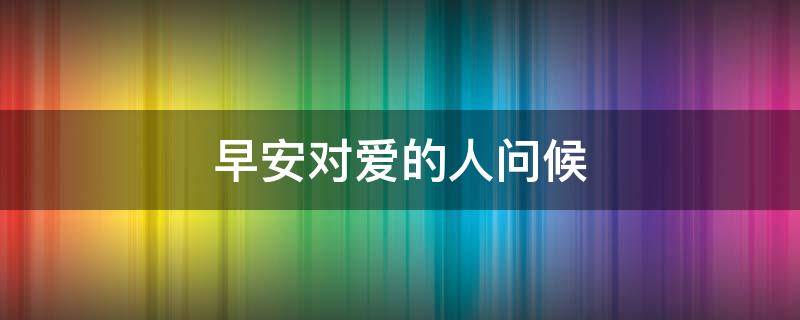早安对爱的人问候（早安对爱的人问候语图片）