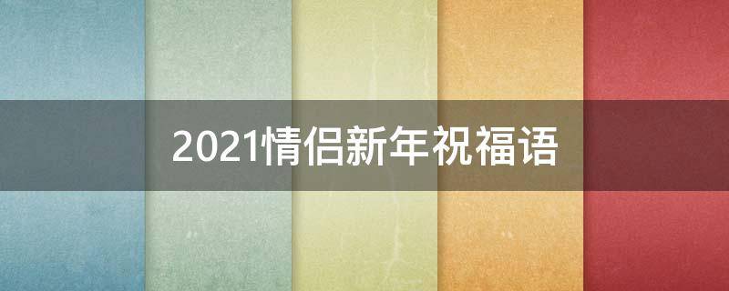 2021情侣新年祝福语（2021情侣新年祝福语大全）