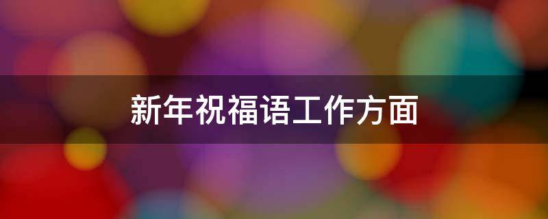 新年祝福语工作方面（新年祝福语工作方面四字）