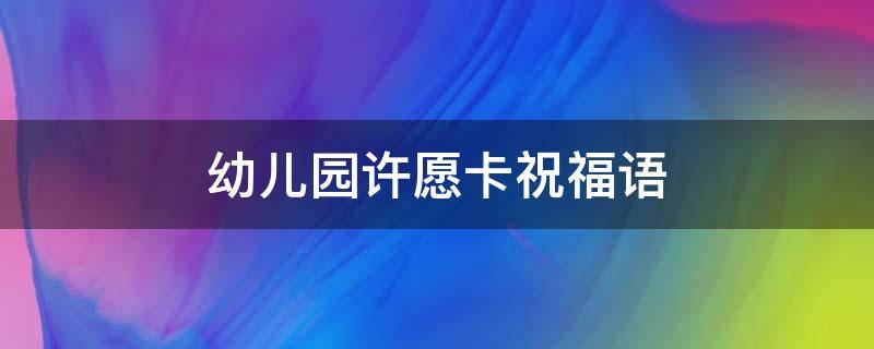 幼儿园许愿卡祝福语 幼儿园许愿卡写什么好