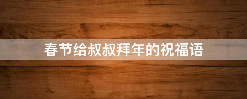 春节给叔叔拜年的祝福语（春节给叔叔拜年的祝福语简短）