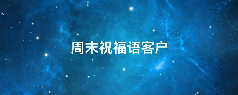 周末祝福语客户 周末祝福语客户简单短语搞笑