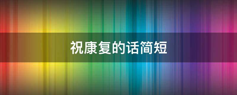 祝康复的话简短（祝康复的经典句子）