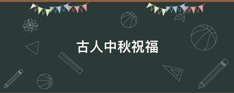 古人中秋祝福 古人中秋祝福语古风文雅