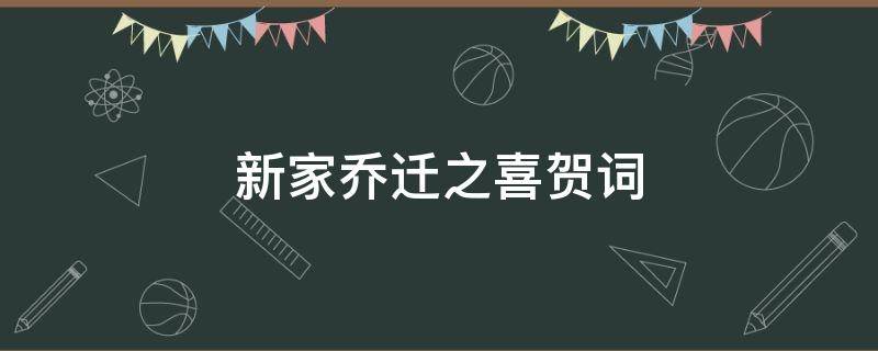 新家乔迁之喜贺词 新家乔迁之喜贺词短信