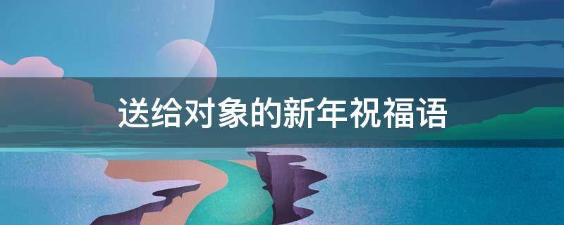 送给对象的新年祝福语（送给对象的新年祝福语简短）