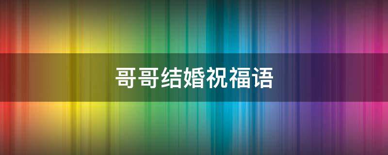 哥哥结婚祝福语 嫂子哥哥结婚祝福语