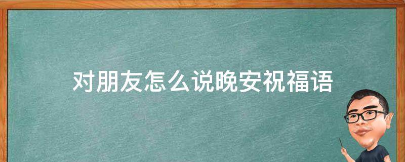 对朋友怎么说晚安祝福语（对朋友怎么说晚安祝福语短句）