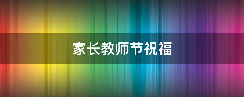 家长教师节祝福（家长教师节祝福语 简短优美）