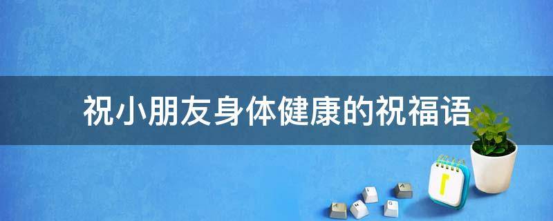 祝小朋友身体健康的祝福语（祝小朋友身体健康的祝福语句）