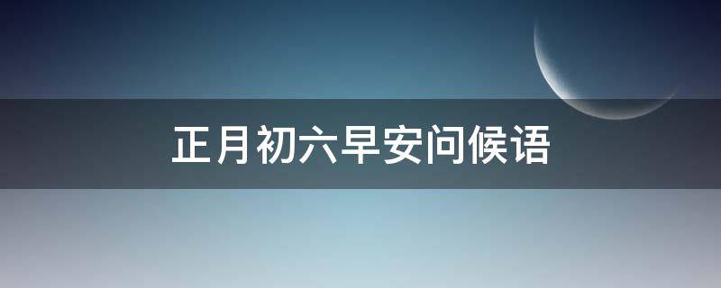 正月初六早安问候语 正月初六早安问候语简短一句话