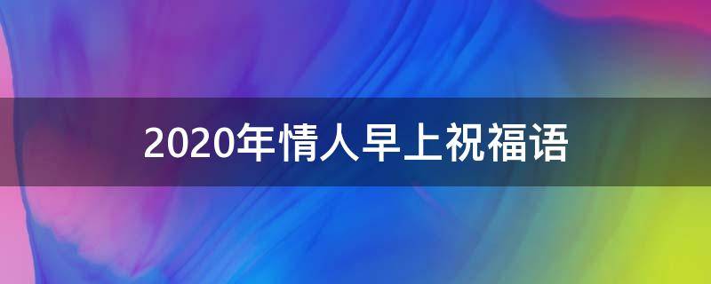2021年情人早上祝福语（情人早上的祝福语大全）