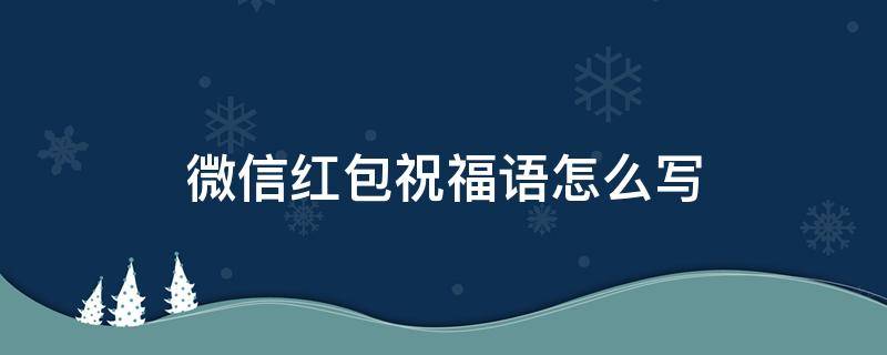 微信红包祝福语怎么写 微信红包的祝福语怎么写