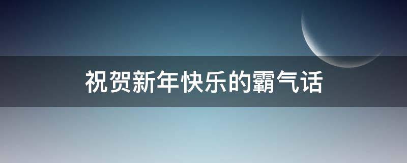 祝贺新年快乐的霸气话 祝贺新年快乐的霸气话语简短