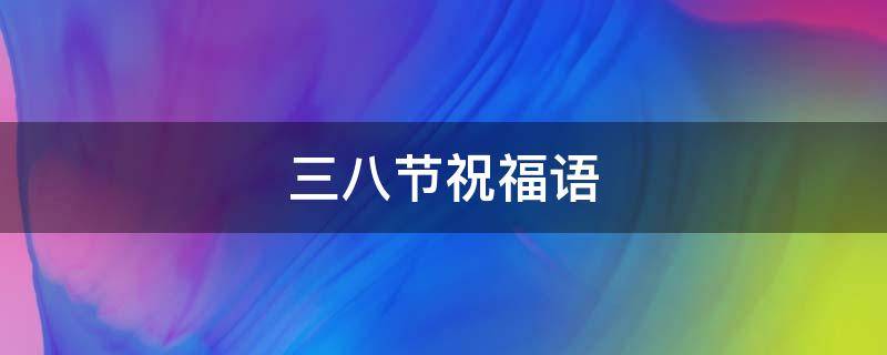 三八节祝福语（三八节祝福语短句给老师）