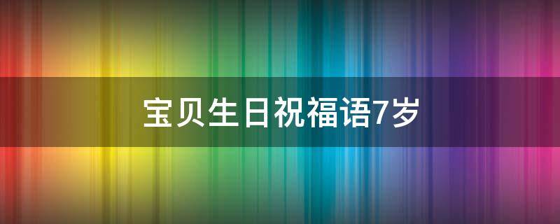 宝贝生日祝福语7岁 宝贝生日祝福语7岁简短
