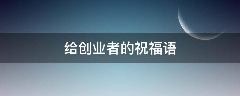 给创业者的祝福语 给创业者的祝福语简短