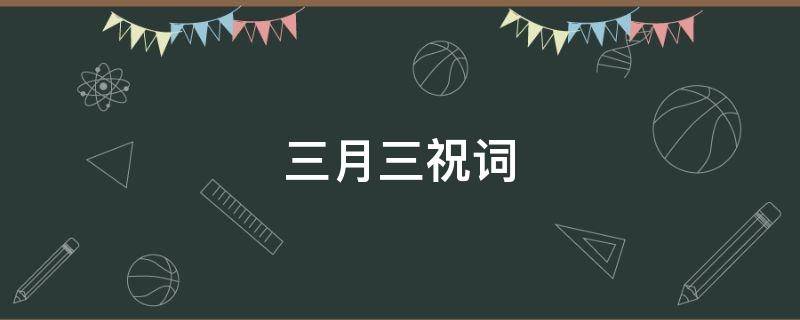 三月三祝词 三月三祝福语说说