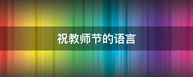 祝教师节的语言（祝教师节的语言简短）