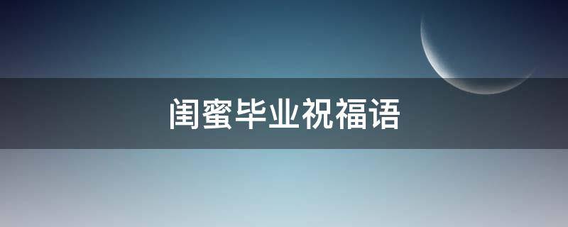 闺蜜毕业祝福语（送给闺蜜毕业祝福语）