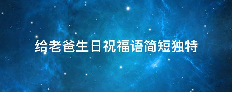 给老爸生日祝福语简短独特（给老爸生日祝福语简短独特句子）